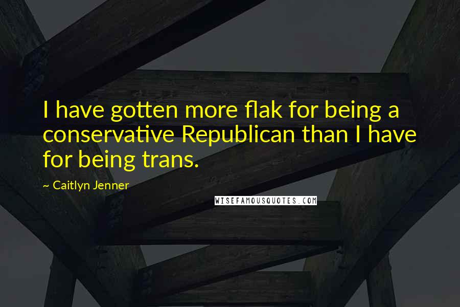 Caitlyn Jenner Quotes: I have gotten more flak for being a conservative Republican than I have for being trans.