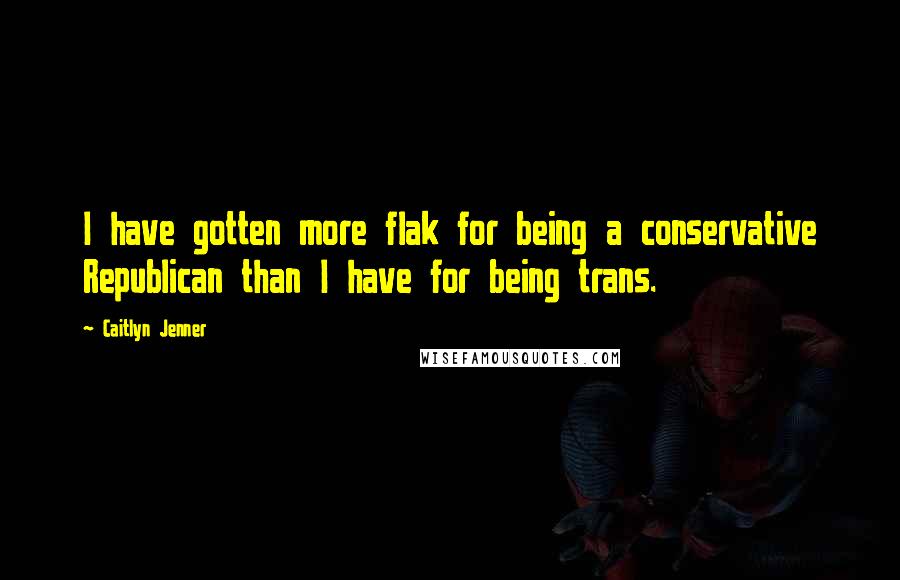 Caitlyn Jenner Quotes: I have gotten more flak for being a conservative Republican than I have for being trans.