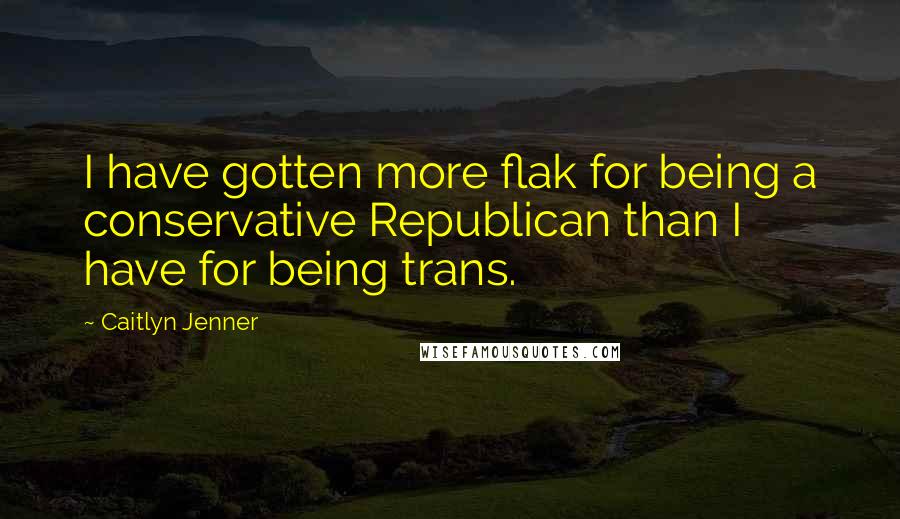 Caitlyn Jenner Quotes: I have gotten more flak for being a conservative Republican than I have for being trans.