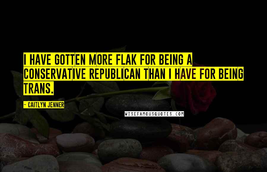 Caitlyn Jenner Quotes: I have gotten more flak for being a conservative Republican than I have for being trans.