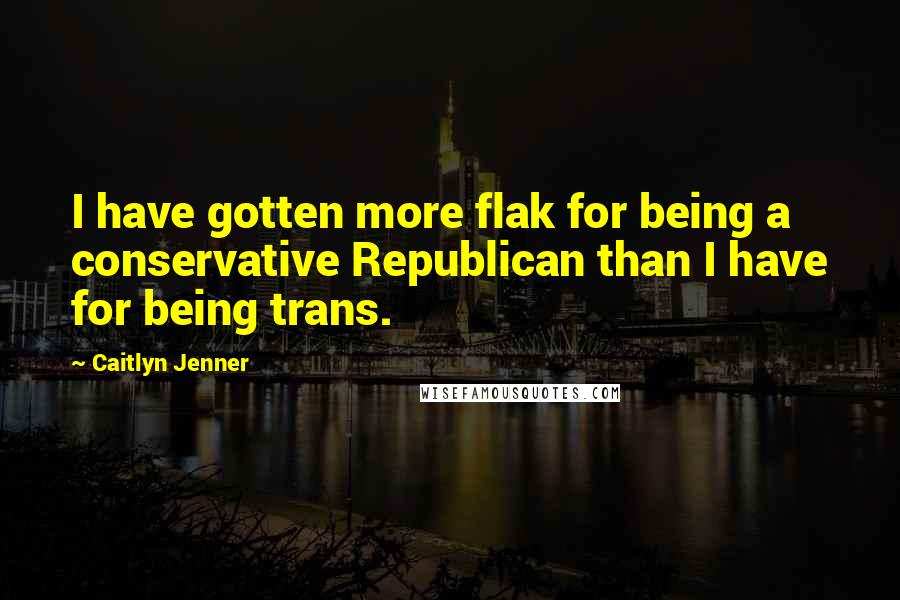 Caitlyn Jenner Quotes: I have gotten more flak for being a conservative Republican than I have for being trans.