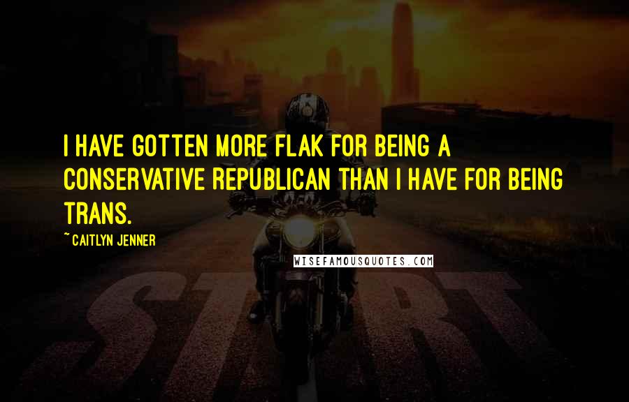 Caitlyn Jenner Quotes: I have gotten more flak for being a conservative Republican than I have for being trans.