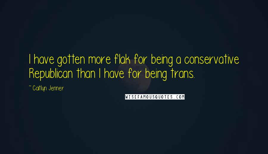 Caitlyn Jenner Quotes: I have gotten more flak for being a conservative Republican than I have for being trans.