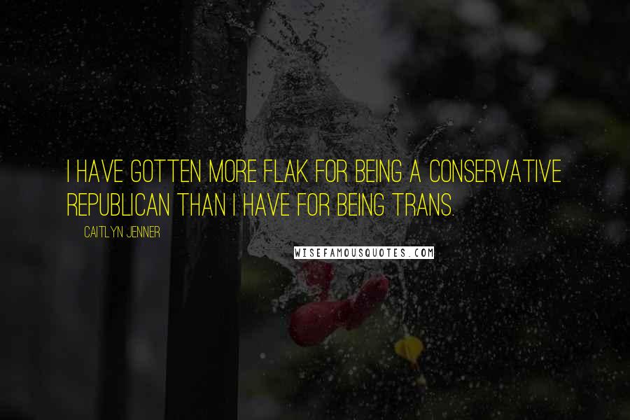 Caitlyn Jenner Quotes: I have gotten more flak for being a conservative Republican than I have for being trans.