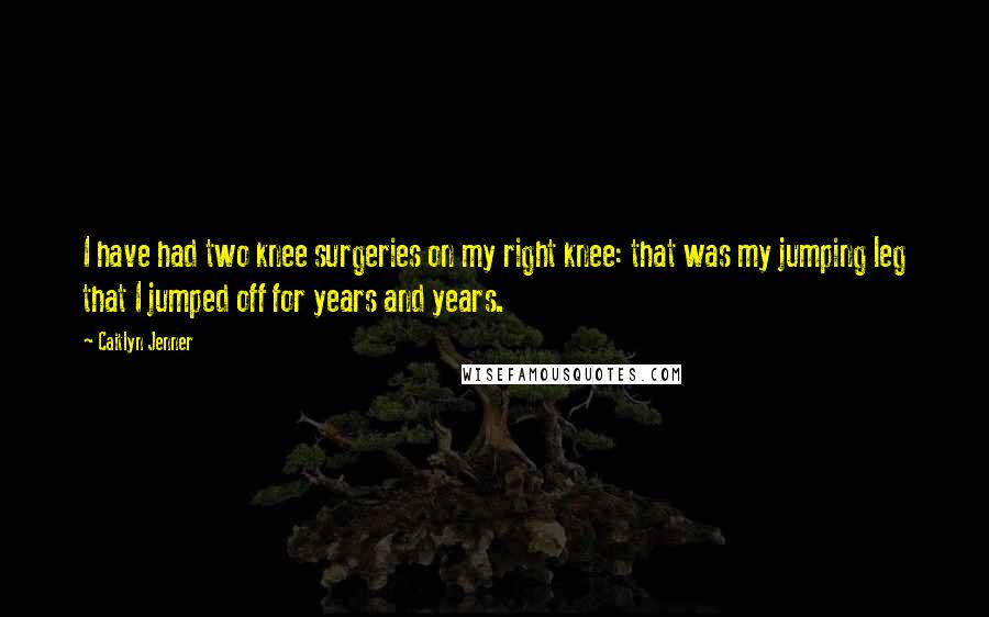 Caitlyn Jenner Quotes: I have had two knee surgeries on my right knee: that was my jumping leg that I jumped off for years and years.