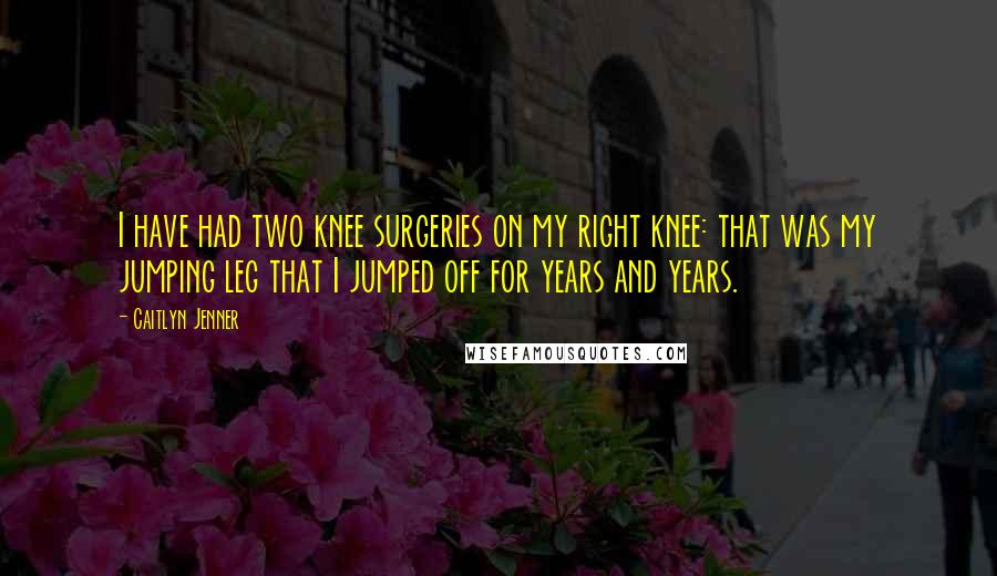 Caitlyn Jenner Quotes: I have had two knee surgeries on my right knee: that was my jumping leg that I jumped off for years and years.