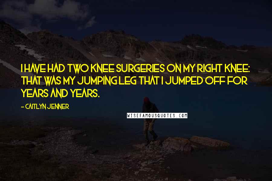 Caitlyn Jenner Quotes: I have had two knee surgeries on my right knee: that was my jumping leg that I jumped off for years and years.
