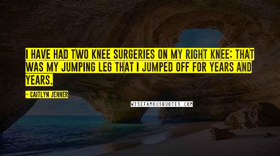 Caitlyn Jenner Quotes: I have had two knee surgeries on my right knee: that was my jumping leg that I jumped off for years and years.