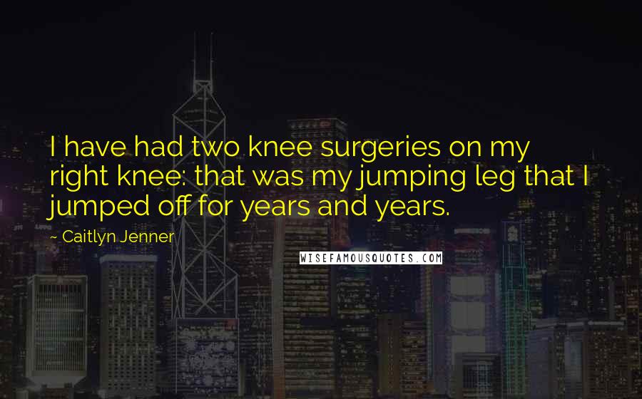 Caitlyn Jenner Quotes: I have had two knee surgeries on my right knee: that was my jumping leg that I jumped off for years and years.