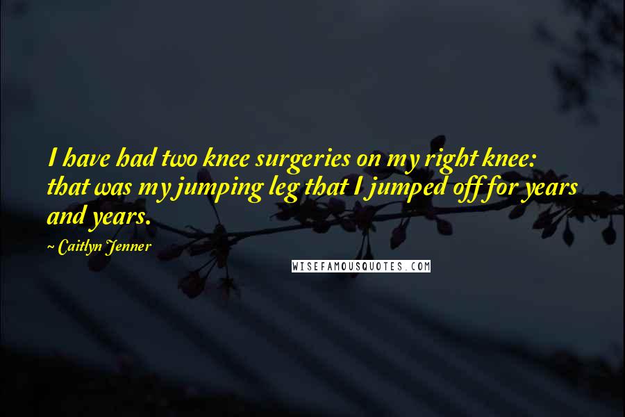 Caitlyn Jenner Quotes: I have had two knee surgeries on my right knee: that was my jumping leg that I jumped off for years and years.