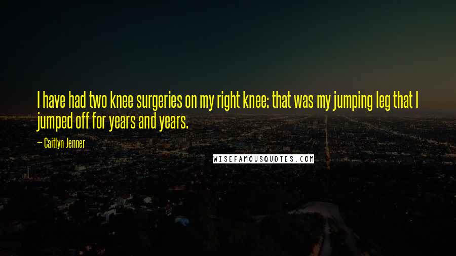 Caitlyn Jenner Quotes: I have had two knee surgeries on my right knee: that was my jumping leg that I jumped off for years and years.