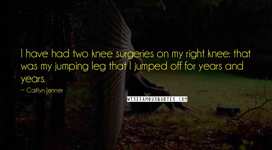 Caitlyn Jenner Quotes: I have had two knee surgeries on my right knee: that was my jumping leg that I jumped off for years and years.