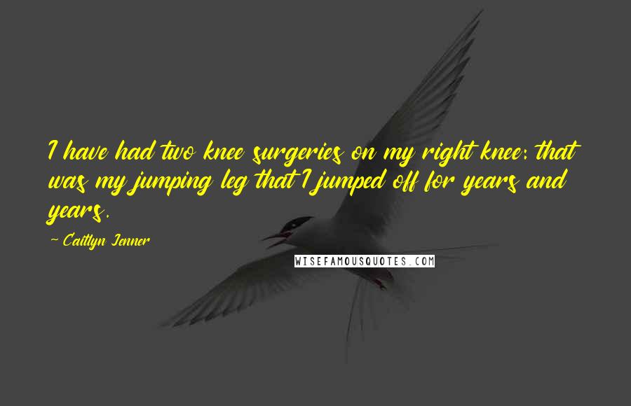 Caitlyn Jenner Quotes: I have had two knee surgeries on my right knee: that was my jumping leg that I jumped off for years and years.