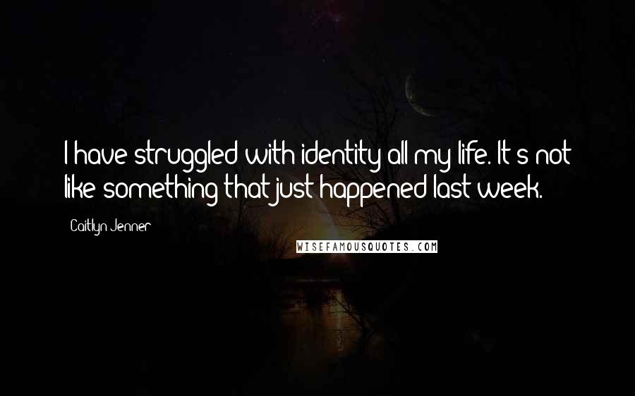 Caitlyn Jenner Quotes: I have struggled with identity all my life. It's not like something that just happened last week.