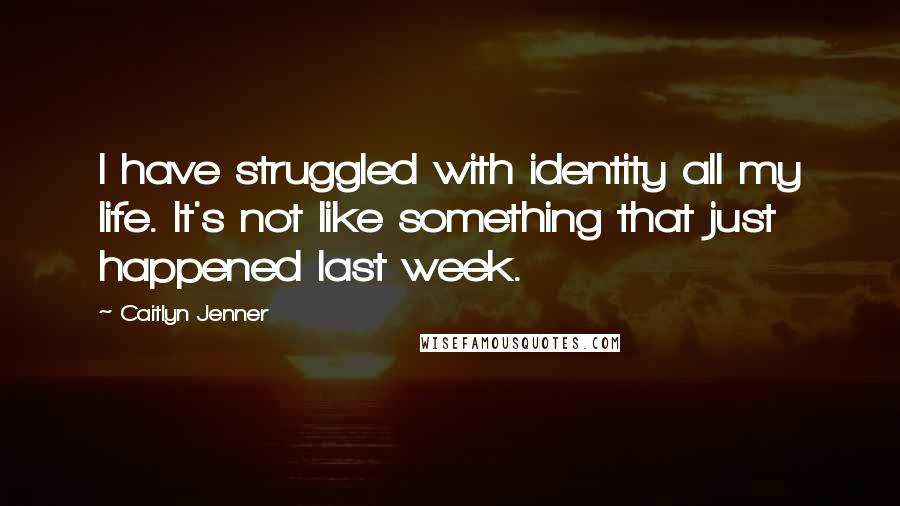 Caitlyn Jenner Quotes: I have struggled with identity all my life. It's not like something that just happened last week.