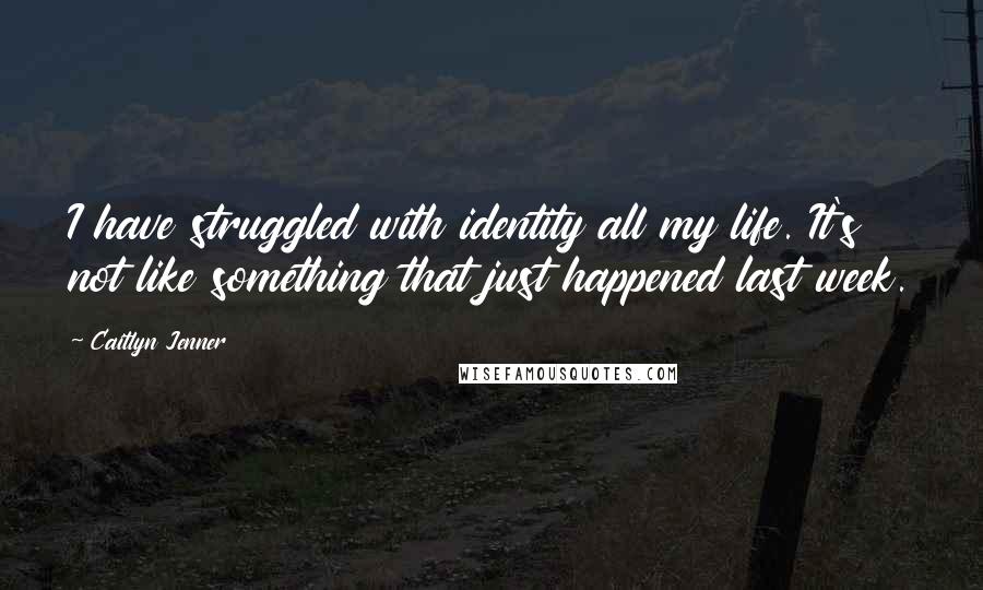 Caitlyn Jenner Quotes: I have struggled with identity all my life. It's not like something that just happened last week.