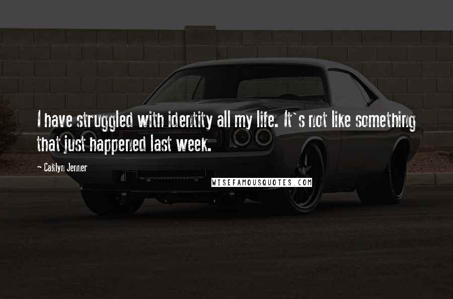 Caitlyn Jenner Quotes: I have struggled with identity all my life. It's not like something that just happened last week.