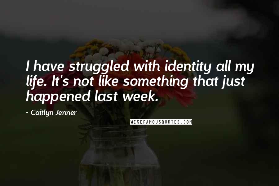 Caitlyn Jenner Quotes: I have struggled with identity all my life. It's not like something that just happened last week.