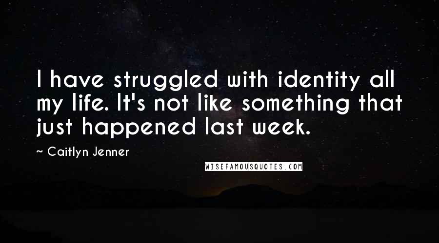 Caitlyn Jenner Quotes: I have struggled with identity all my life. It's not like something that just happened last week.