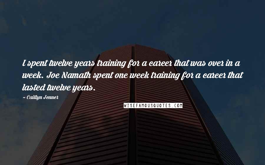 Caitlyn Jenner Quotes: I spent twelve years training for a career that was over in a week. Joe Namath spent one week training for a career that lasted twelve years.