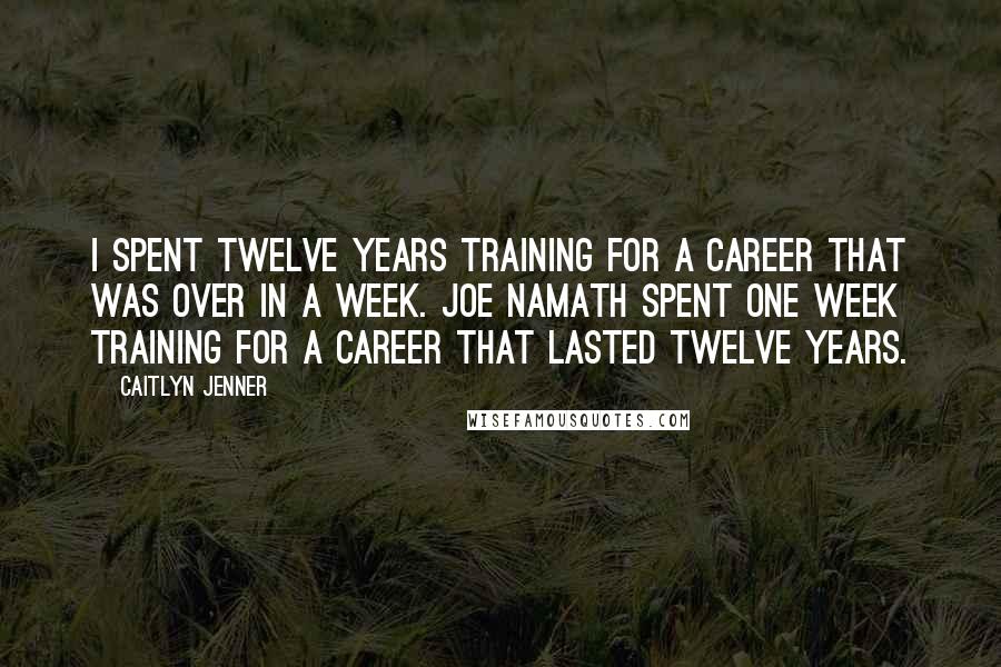 Caitlyn Jenner Quotes: I spent twelve years training for a career that was over in a week. Joe Namath spent one week training for a career that lasted twelve years.