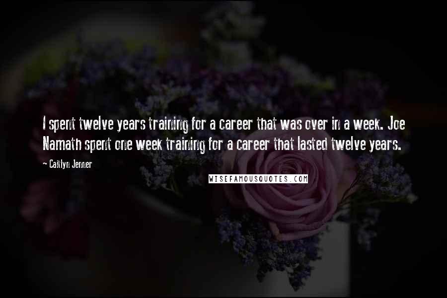 Caitlyn Jenner Quotes: I spent twelve years training for a career that was over in a week. Joe Namath spent one week training for a career that lasted twelve years.