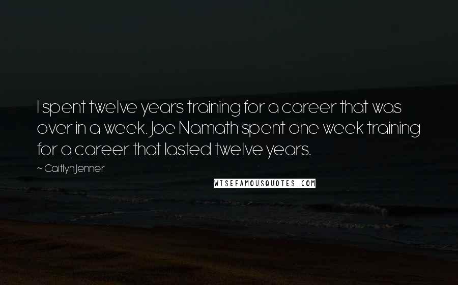 Caitlyn Jenner Quotes: I spent twelve years training for a career that was over in a week. Joe Namath spent one week training for a career that lasted twelve years.
