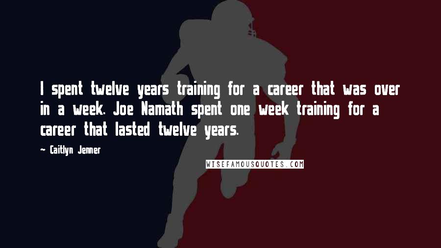 Caitlyn Jenner Quotes: I spent twelve years training for a career that was over in a week. Joe Namath spent one week training for a career that lasted twelve years.