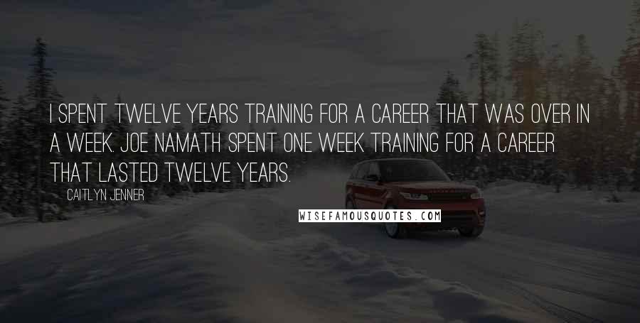 Caitlyn Jenner Quotes: I spent twelve years training for a career that was over in a week. Joe Namath spent one week training for a career that lasted twelve years.