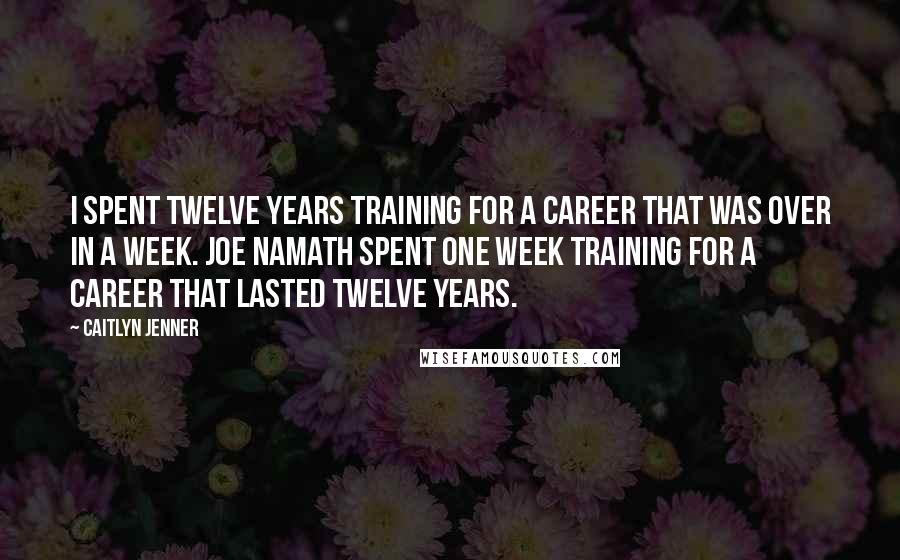 Caitlyn Jenner Quotes: I spent twelve years training for a career that was over in a week. Joe Namath spent one week training for a career that lasted twelve years.