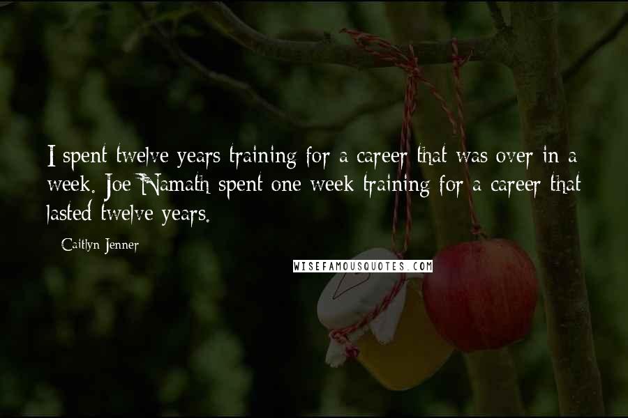 Caitlyn Jenner Quotes: I spent twelve years training for a career that was over in a week. Joe Namath spent one week training for a career that lasted twelve years.