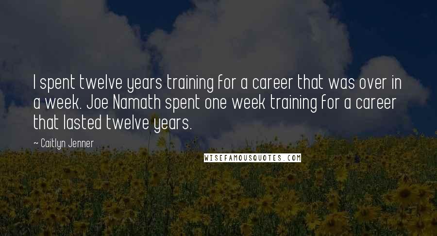 Caitlyn Jenner Quotes: I spent twelve years training for a career that was over in a week. Joe Namath spent one week training for a career that lasted twelve years.