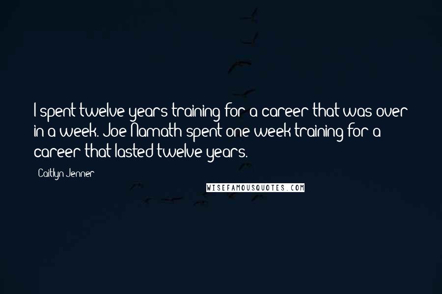 Caitlyn Jenner Quotes: I spent twelve years training for a career that was over in a week. Joe Namath spent one week training for a career that lasted twelve years.