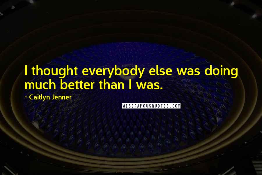 Caitlyn Jenner Quotes: I thought everybody else was doing much better than I was.