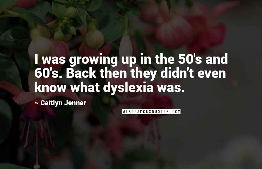 Caitlyn Jenner Quotes: I was growing up in the 50's and 60's. Back then they didn't even know what dyslexia was.