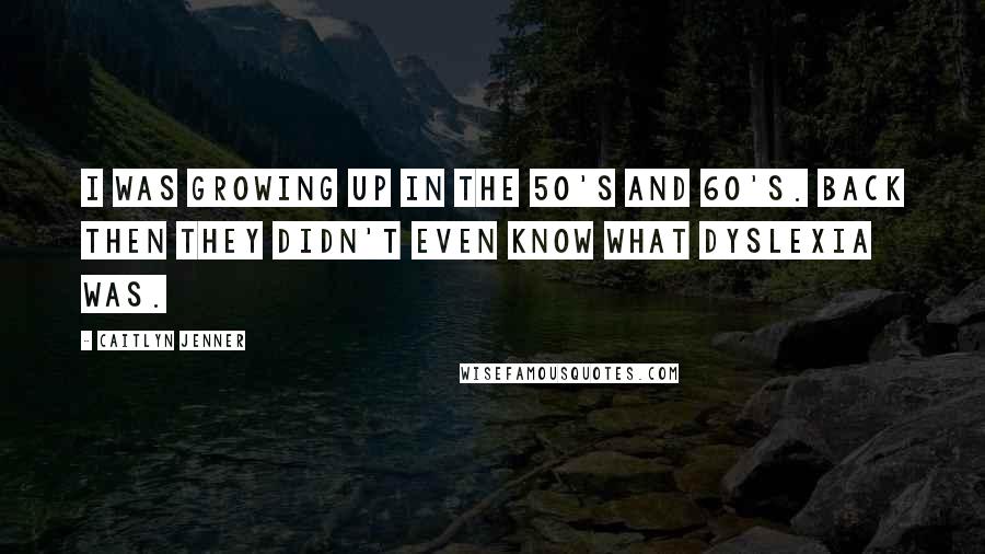 Caitlyn Jenner Quotes: I was growing up in the 50's and 60's. Back then they didn't even know what dyslexia was.