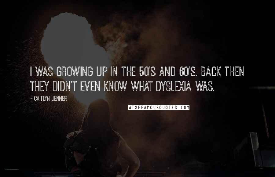 Caitlyn Jenner Quotes: I was growing up in the 50's and 60's. Back then they didn't even know what dyslexia was.