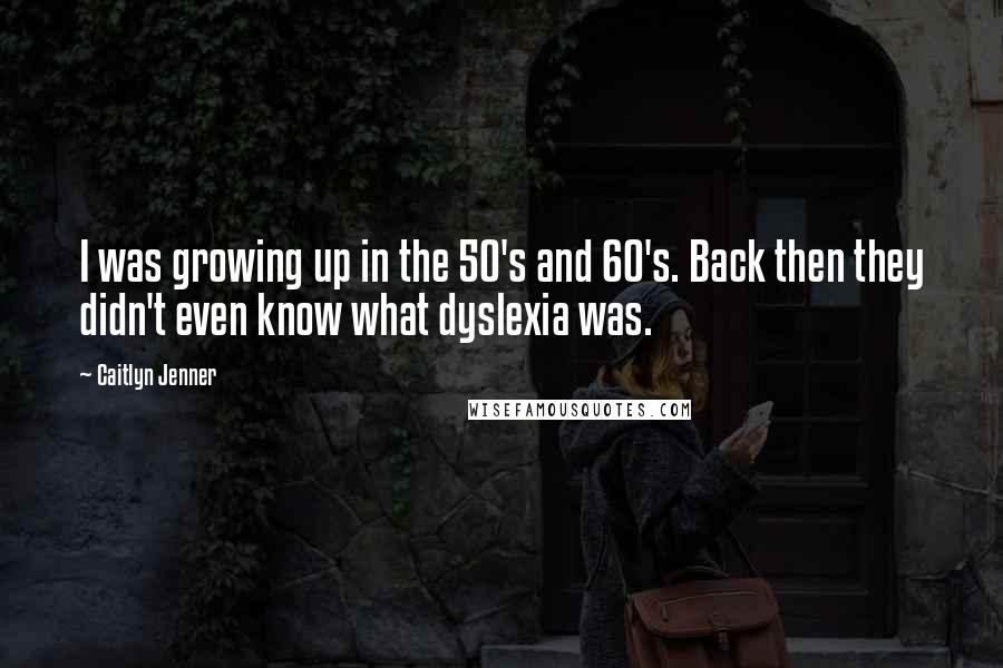 Caitlyn Jenner Quotes: I was growing up in the 50's and 60's. Back then they didn't even know what dyslexia was.