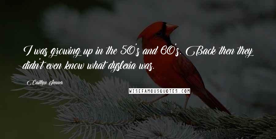 Caitlyn Jenner Quotes: I was growing up in the 50's and 60's. Back then they didn't even know what dyslexia was.