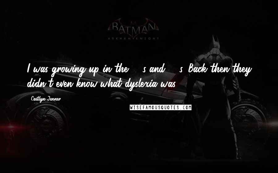 Caitlyn Jenner Quotes: I was growing up in the 50's and 60's. Back then they didn't even know what dyslexia was.