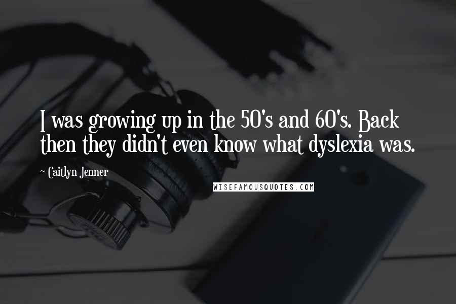 Caitlyn Jenner Quotes: I was growing up in the 50's and 60's. Back then they didn't even know what dyslexia was.