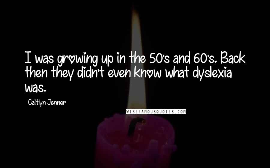 Caitlyn Jenner Quotes: I was growing up in the 50's and 60's. Back then they didn't even know what dyslexia was.