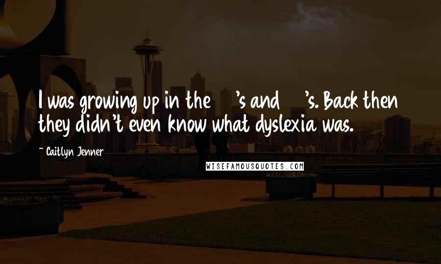 Caitlyn Jenner Quotes: I was growing up in the 50's and 60's. Back then they didn't even know what dyslexia was.