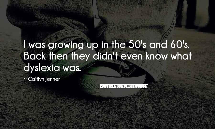 Caitlyn Jenner Quotes: I was growing up in the 50's and 60's. Back then they didn't even know what dyslexia was.