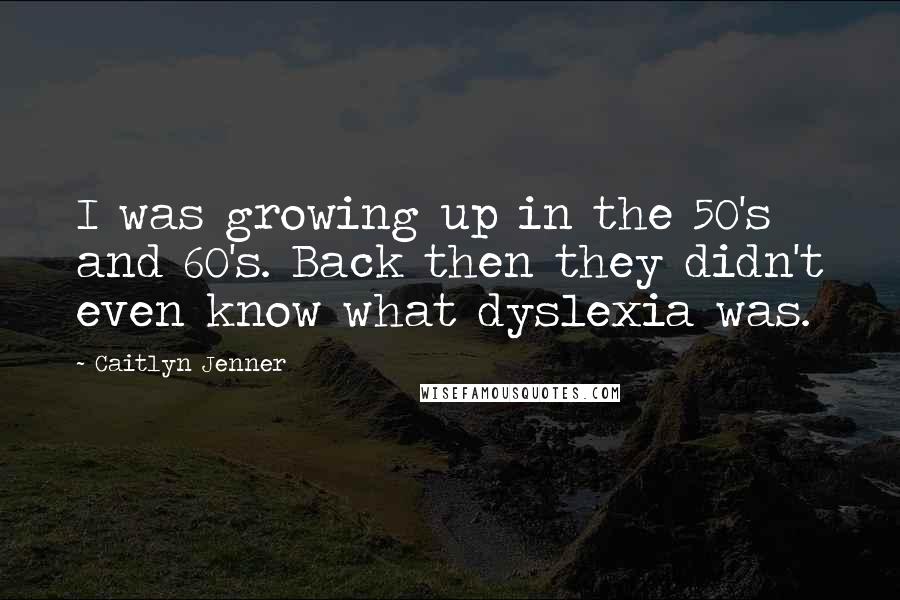 Caitlyn Jenner Quotes: I was growing up in the 50's and 60's. Back then they didn't even know what dyslexia was.