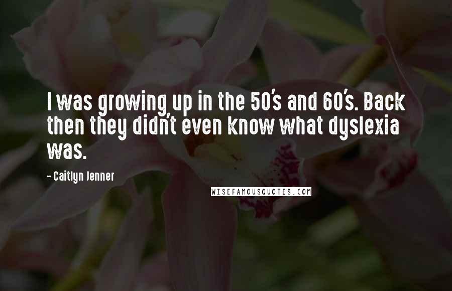 Caitlyn Jenner Quotes: I was growing up in the 50's and 60's. Back then they didn't even know what dyslexia was.