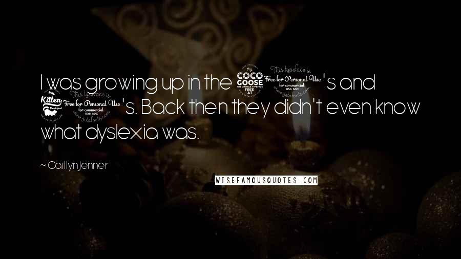 Caitlyn Jenner Quotes: I was growing up in the 50's and 60's. Back then they didn't even know what dyslexia was.