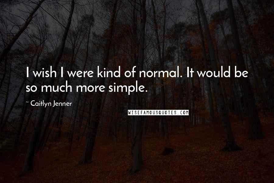 Caitlyn Jenner Quotes: I wish I were kind of normal. It would be so much more simple.