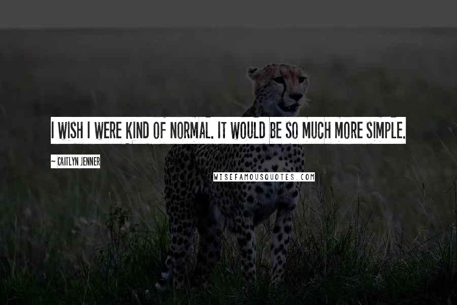 Caitlyn Jenner Quotes: I wish I were kind of normal. It would be so much more simple.