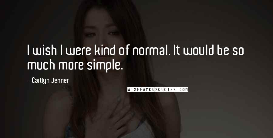 Caitlyn Jenner Quotes: I wish I were kind of normal. It would be so much more simple.